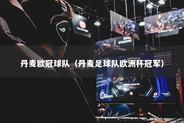 丹麦欧冠球队（丹麦足球队欧洲杯冠军）