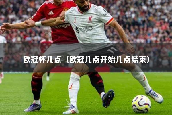 欧冠杯几点（欧冠几点开始几点结束）