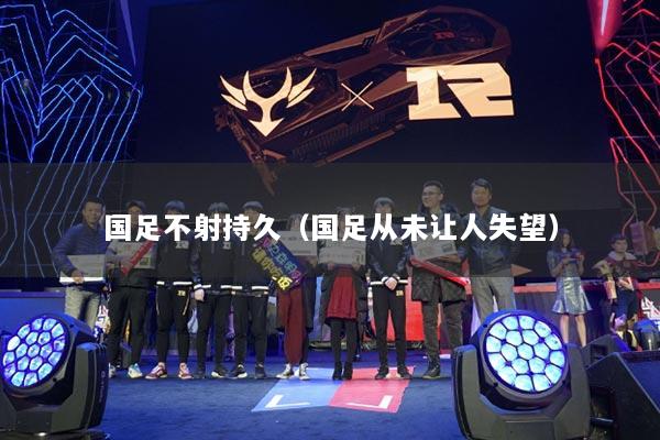 国足不射持久（国足从未让人失望）