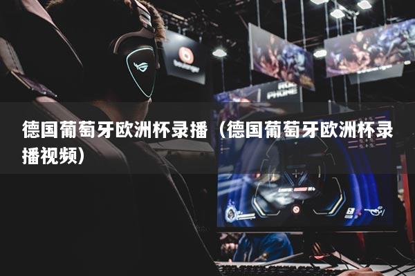 德国葡萄牙欧洲杯录播（德国葡萄牙欧洲杯录播视频）