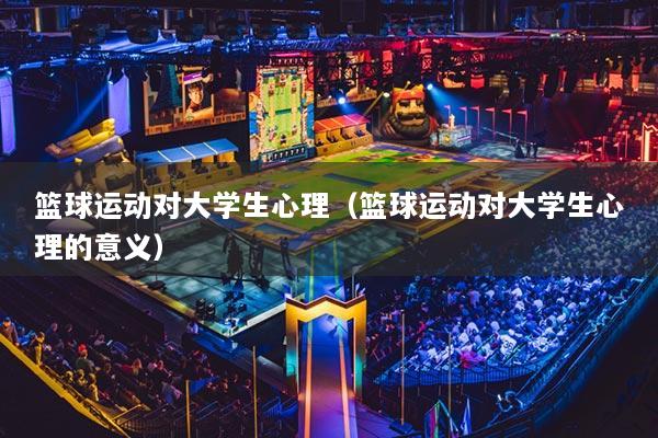 篮球运动对大学生心理（篮球运动对大学生心理的意义）