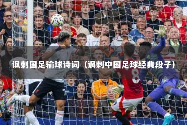 讽刺国足输球诗词（讽刺中国足球经典段子）