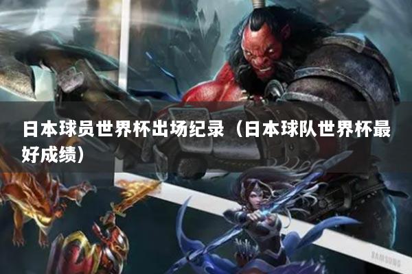 日本球员世界杯出场纪录（日本球队世界杯最好成绩）