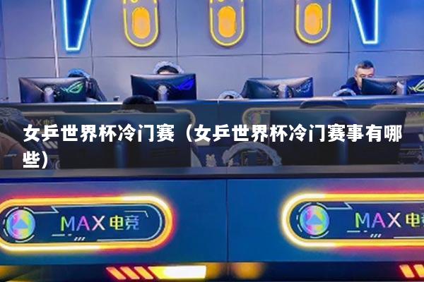 女乒世界杯冷门赛（女乒世界杯冷门赛事有哪些）