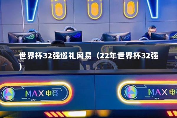 世界杯32强巡礼网易（22年世界杯32强）