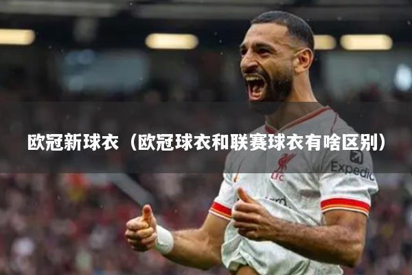 欧冠新球衣（欧冠球衣和联赛球衣有啥区别）
