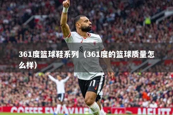 361度篮球鞋系列（361度的篮球质量怎么样）