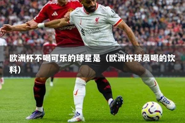 欧洲杯不喝可乐的球星是（欧洲杯球员喝的饮料）