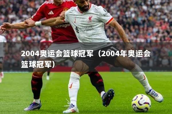 2004奥运会篮球冠军（2004年奥运会篮球冠军）