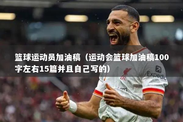 篮球运动员加油稿（运动会篮球加油稿100字左右15篇并且自己写的）