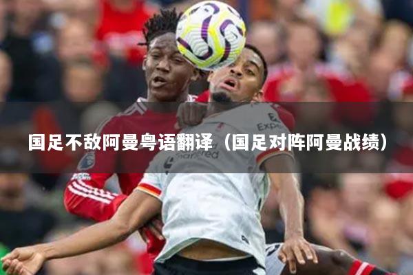 国足不敌阿曼粤语翻译（国足对阵阿曼战绩）