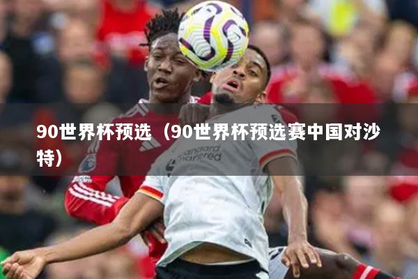 90世界杯预选（90世界杯预选赛中国对沙特）