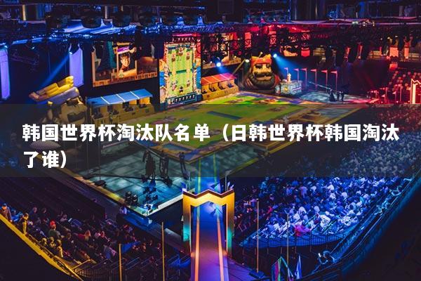 韩国世界杯淘汰队名单（日韩世界杯韩国淘汰了谁）