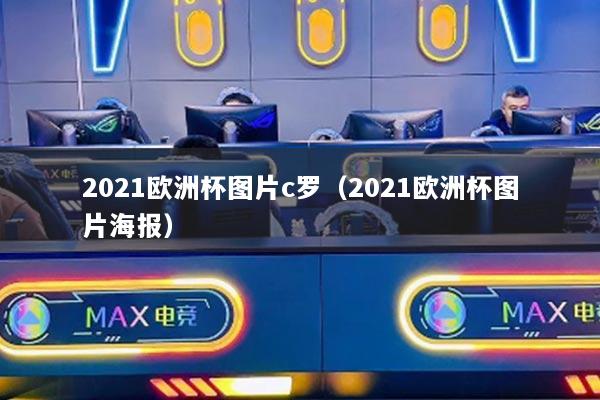 2021欧洲杯图片c罗(2021欧洲杯图片海报)