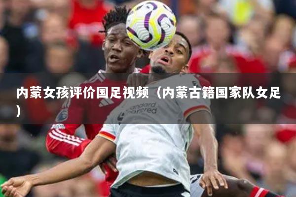 内蒙女孩评价国足视频（内蒙古籍国家队女足）
