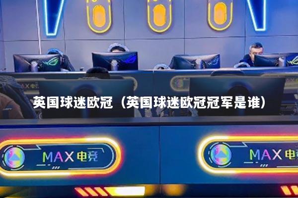 英国球迷欧冠（英国球迷欧冠冠军是谁）