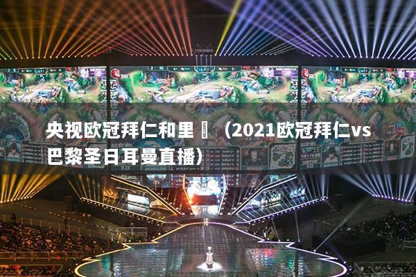 央视欧冠拜仁和里昻(2021欧冠拜仁vs巴黎圣日耳曼直播)