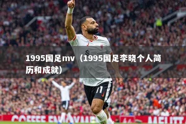 1995国足mv(1995国足李晓个人简历和成就)