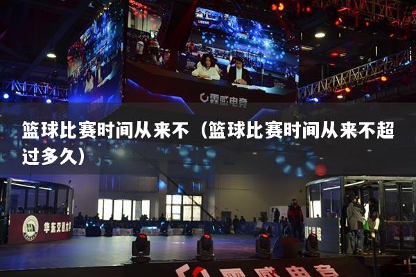 篮球比赛时间从来不（篮球比赛时间从来不超过多久）