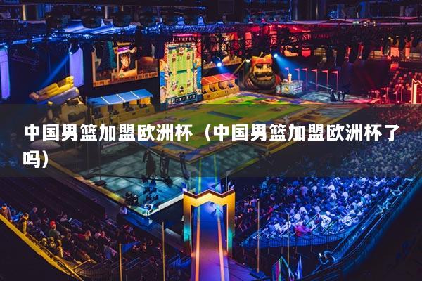 中国男篮加盟欧洲杯(中国男篮加盟欧洲杯了吗)
