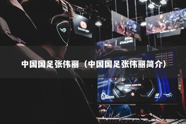 中国国足张伟丽(中国国足张伟丽简介)
