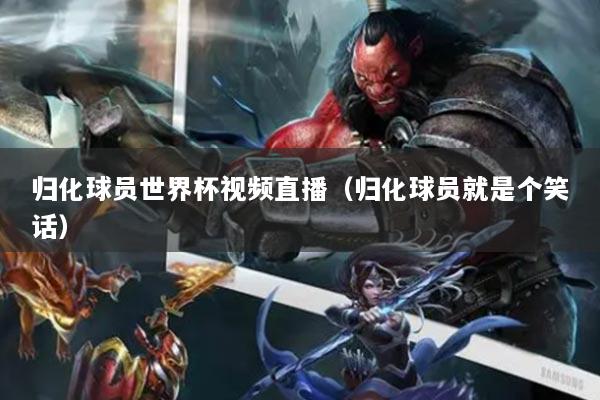 归化球员世界杯视频直播(归化球员就是个笑话)