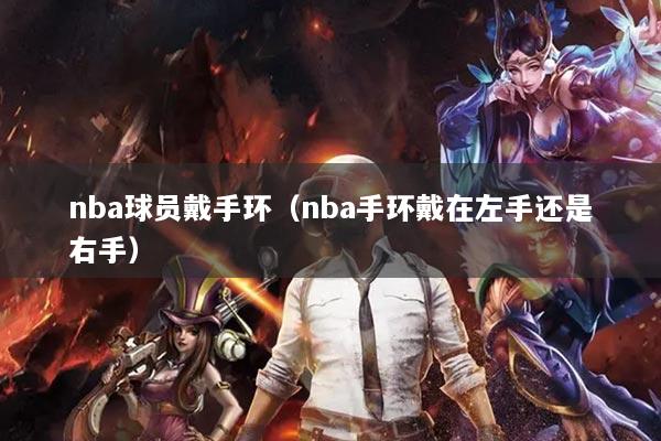 nba球员戴手环（nba手环戴在左手还是右手）