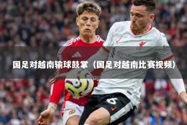 国足对越南输球鼓掌(国足对越南比赛视频)