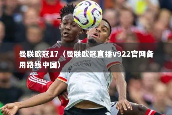 曼联欧冠17(曼联欧冠直播v922官网备用路线中国)