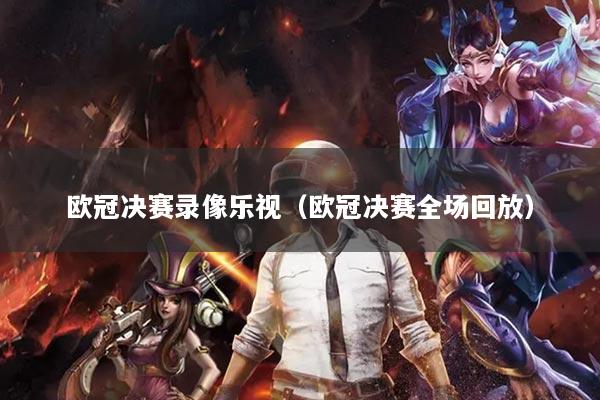 欧冠决赛录像乐视(欧冠决赛全场回放)