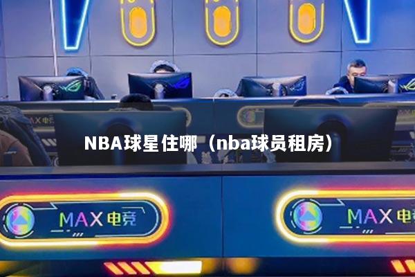 NBA球星住哪(nba球员租房)