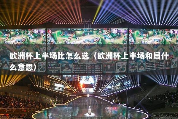 欧洲杯上半场比怎么选(欧洲杯上半场和局什么意思)