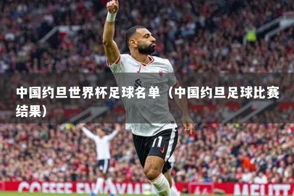 中国约旦世界杯足球名单（中国约旦足球比赛结果）