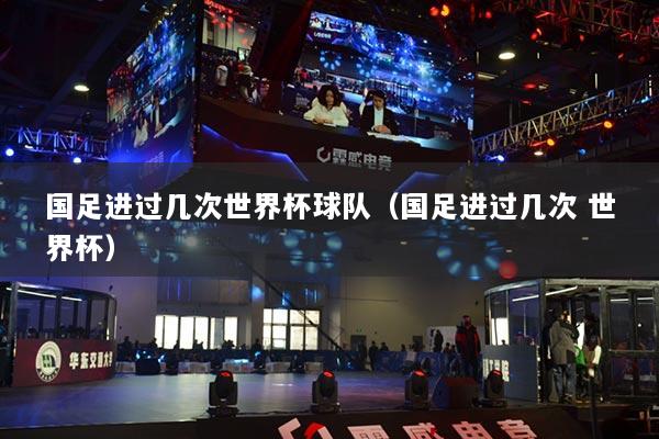 国足进过几次世界杯球队(国足进过几次 世界杯)