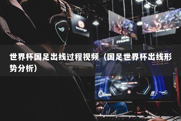 世界杯国足出线过程视频(国足世界杯出线形势分析)
