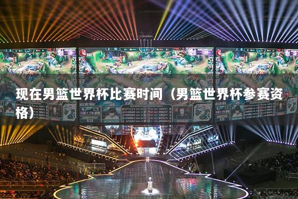 现在男篮世界杯比赛时间(男篮世界杯参赛资格)