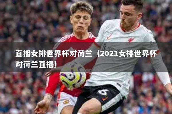 直播女排世界杯对荷兰(2021女排世界杯对荷兰直播)