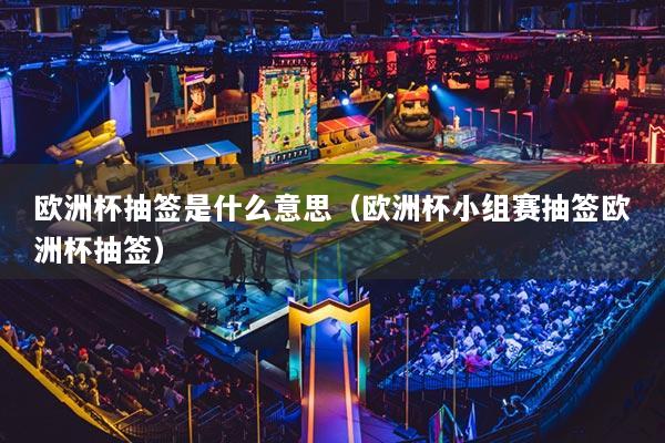 欧洲杯抽签是什么意思（欧洲杯小组赛抽签欧洲杯抽签）