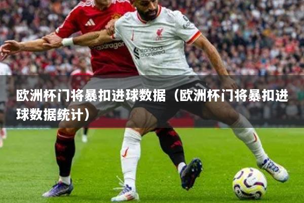 欧洲杯门将暴扣进球数据(欧洲杯门将暴扣进球数据统计)
