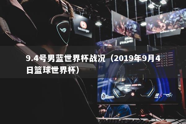 9.4号男蓝世界杯战况(2019年9月4日篮球世界杯)