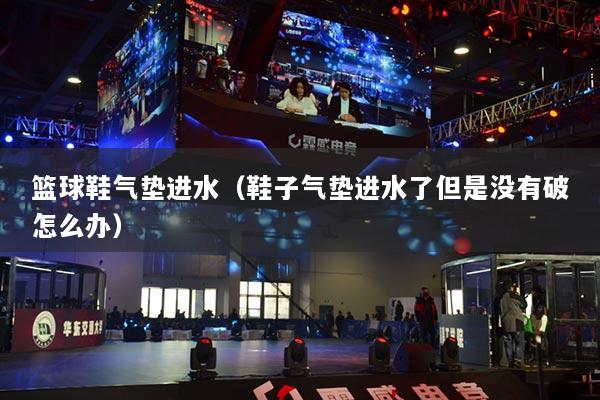 篮球鞋气垫进水(鞋子气垫进水了但是没有破怎么办)