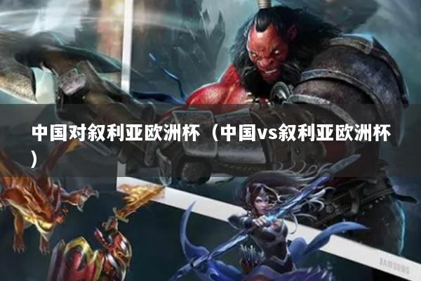 中国对叙利亚欧洲杯(中国vs叙利亚欧洲杯)