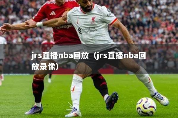 jrs直播nba回放（jrs直播nba回放录像）