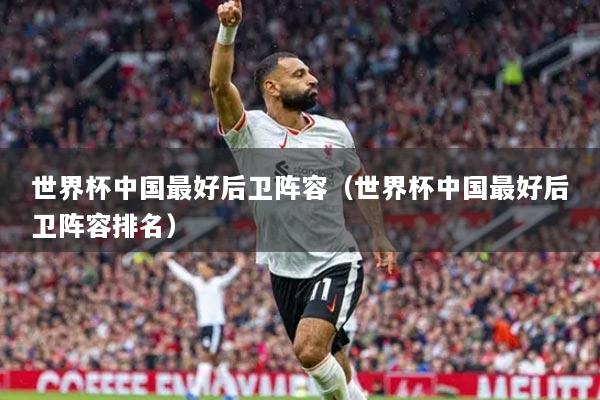 世界杯中国最好后卫阵容（世界杯中国最好后卫阵容排名）
