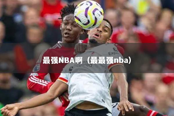 最强NBA啊（最最强nba）