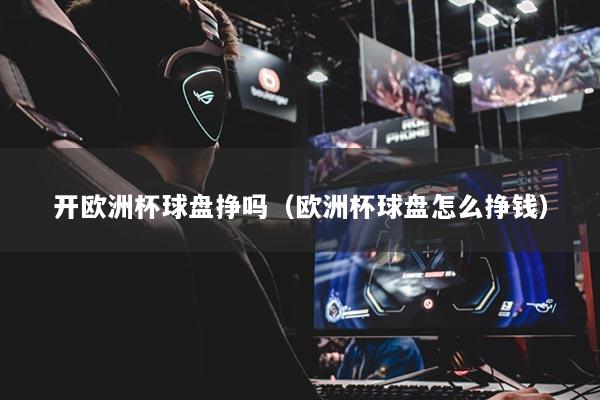 开欧洲杯球盘挣吗（欧洲杯球盘怎么挣钱）