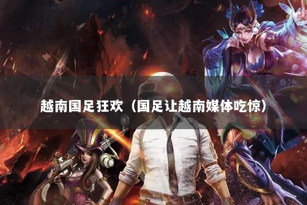 越南国足狂欢(国足让越南媒体吃惊)