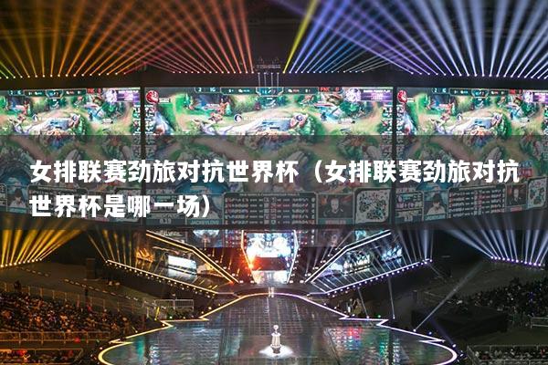 女排联赛劲旅对抗世界杯（女排联赛劲旅对抗世界杯是哪一场）