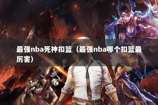 最强nba死神扣篮（最强nba哪个扣篮最厉害）