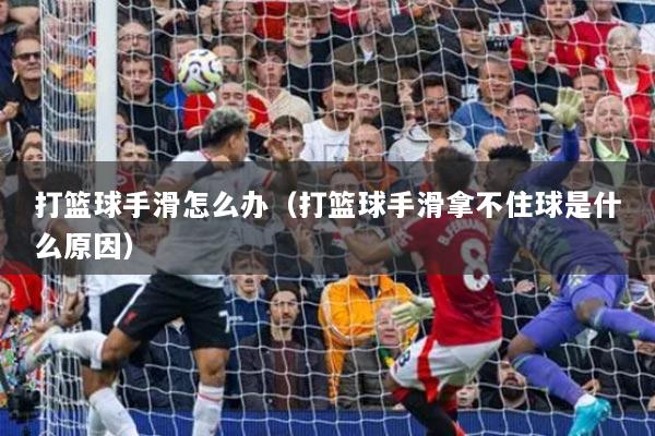 打篮球手滑怎么办（打篮球手滑拿不住球是什么原因）